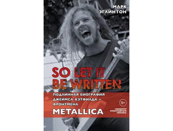 Mark Eglinton So let it be written. Подлинная биография Джеймса Хэтфилда Metallica, Intpressshop