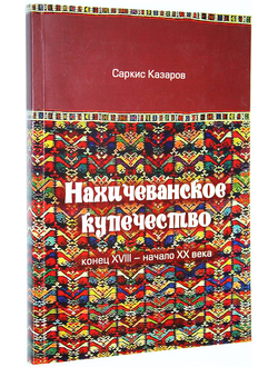 Казаров С. Нахичеванское купечество (конец ХVII - начало ХХ вв.). Ростов-на-Дону: ООО `Ковчег`. 2012г.