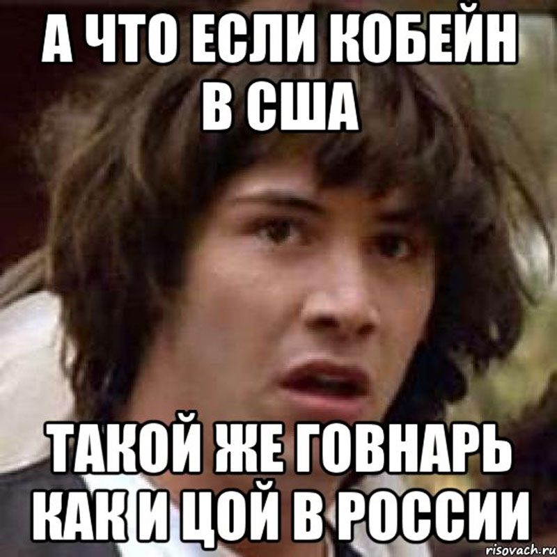 а что если Кобейн в США такой же говнарь как и Цой в России