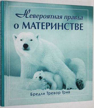 Бредли Тревор Грив. Невероятная правда о материнстве. М.: Добрая книга .2004г.