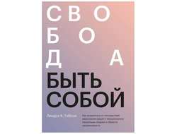 Свобода быть собой. Как исцелиться от последствий взросления рядом с эмоционально незрелыми людьми и обрести независимость. Линдси К. Гибсон