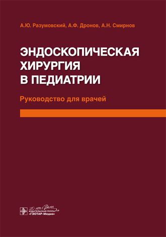 Эндоскопическая хирургия в педиатрии. Руководство для врачей. Разумовский А Ю., Дронов А.Ф., Смирнов А.Н. и др. &quot;ГЭОТАР-Медиа&quot;. 2016