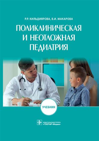 Поликлиническая и неотложная педиатрия. Учебник. Кильдиярова Р.Р., Макарова В.И. &quot;ГЭОТАР-Медиа&quot;. 2019