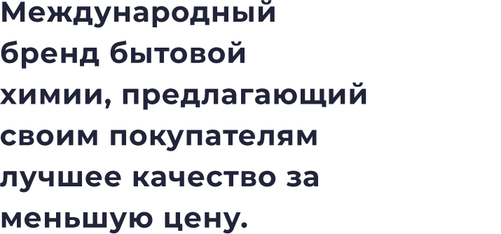 Международный бренд бытовой химии, предлагающий своим покупателям лучшее качество за меньшую цену.