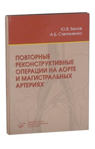 Повторные реконструктивные операции на аорте и магистральных артериях. Белов Ю.В. &quot;МИА&quot;. 2009