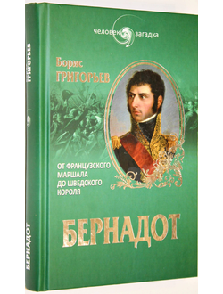 Григорьев Б.Н. Бернадот. От французского маршала до шведского короля. М.: Вече. 2015г.