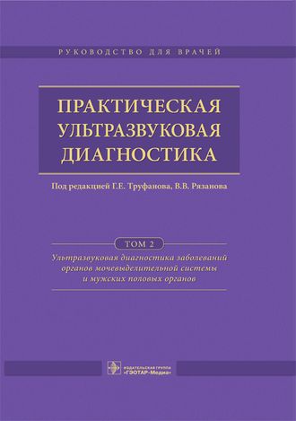 Практическая ультразвуковая диагностика. Руководство в 5 томах. Том 2. Ультразвуковая диагностика заболеваний органов мочевыделительной системы и мужских половых органов. Под ред. Г.Е. Труфанова, В.В. Рязанова. &quot;ГЭОТАР-Медиа&quot;. 2016