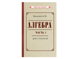 Алгебра. Часть 1. Учебник для 6-7 классов. А.П.Киселев (1946)