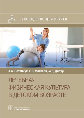 Лечебная физическая культура в детском возрасте : руководство для врачей. Потапчук А. А., Матвеев С. В., Дидур М. Д. &quot;ГЭОТАР-Медиа&quot;. 2022