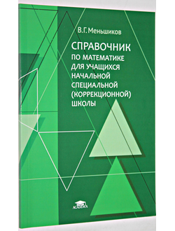 Меньшиков В. Г.  Справочник по математике для учащихся начальной специальной (коррекционной школы). М.: ИЦ Академия. 2015.