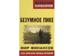 Безумное пике. Мир финансов как зеркало конца истории. Валентин Катасонов