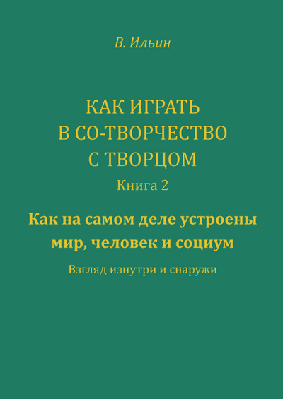 Вячеслав Ильин. Как играть в Со-Творчество с Творцом. Книга 2. Как на самом деле устроены мир, человек и социум. Взгляд изнутри и снаружи.