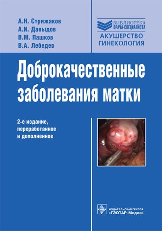 Доброкачественные заболевания матки. Стрижаков А.Н., Давыдов А.И., Пашков В.М., Лебедев В.А. &quot;ГЭОТАР-Медиа&quot;. 2014