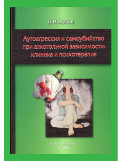 АУТОАГРЕССИЯ И САМОУБИЙСТВО ПРИ АЛКОГОЛЬНОЙ ЗАВИСИМОСТИ: КЛИНИКА И ПСИХОТЕРАПИЯ. Д.И.ШУСТОВ