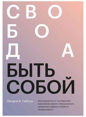 Свобода быть собой. Как исцелиться от последствий взросления рядом с эмоционально незрелыми людьми и обрести независимость. Линдси К. Гибсон