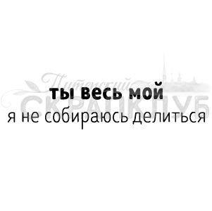 Штамп Ты весь мой, я не собираюсь делиться