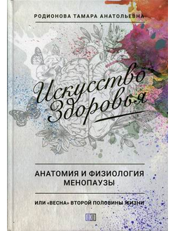 Искусство здоровья. Анатомия и физиология менопаузы или «весна» второй половины жизни. Радионова Тамара Анатольевна