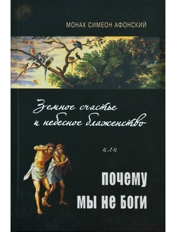 Монах Симеон Афонский "Земное счастье и небесное блаженство или почему мы не боги"