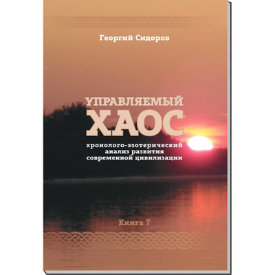 Георгий Сидоров. Хронолого-эзотерический анализ развития современной цивилизации. Управляемый хаос. Книга 7.