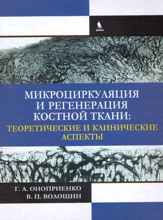 Микроциркуляция и регенерация костной ткани: теоретические и клинические аспекты. Оноприенко Г. А., Волошин В. П. &quot;БИНОМ&quot;. 2017