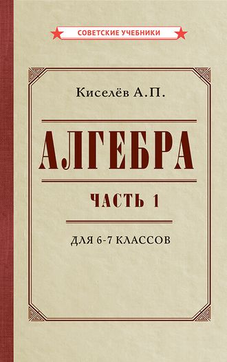 Алгебра. Часть 1. Учебник для 6-7 классов. А.П.Киселев (1946)