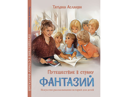 Татьяна Асланян. Путешествие в страну фантазий. Искусство рассказывания историй для детей.