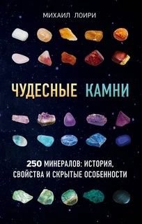 Михаил Лоири: Чудесные камни. 250 минералов: история, свойства, скрытые особенности