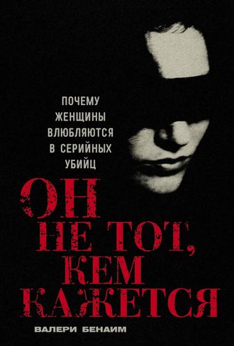 Он не тот, кем кажется: Почему женщины влюбляются в серийных убийц. Валери Бенаим