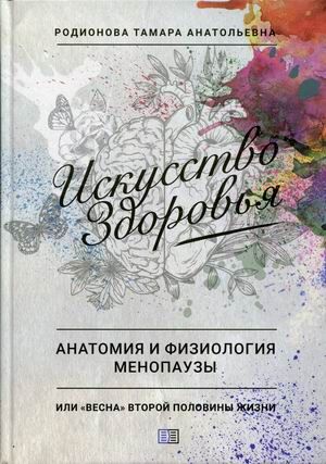 Искусство здоровья. Анатомия и физиология менопаузы или «весна» второй половины жизни. Радионова Тамара Анатольевна