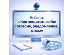 Вебинар «Как защитить себя: согласие, уведомление,  отказ»