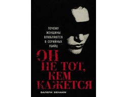 Он не тот, кем кажется: Почему женщины влюбляются в серийных убийц. Валери Бенаим