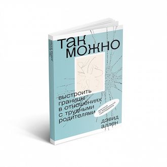 Так можно: выстроить границы в отношениях с трудными родителями. Дэвид Аллен