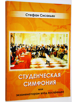 Сисакьян С.Студенческая симфония, или Экзаменаторам вход воспрещен. Ростов-на-Дону : Антей. 2010.