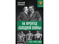 На фронтах «Холодной войны ». Советская держава в 1945-1985 годы. Е.Ю. Спицын