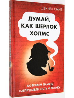 Смит Д.Д. Думай как Шерлок Холмс. М.: АСТ. 2014г.