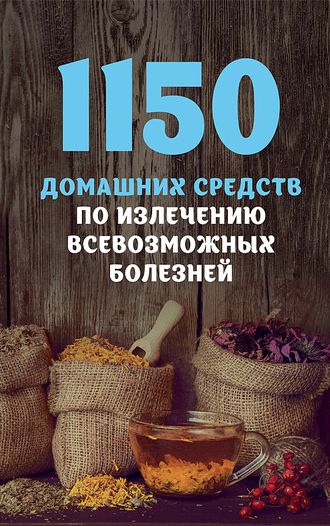 1150 ДОМАШНИХ СРЕДСТВ ПО ИЗЛЕЧЕНИЮ ВСЕВОЗМОЖНЫХ БОЛЕЗНЕЙ