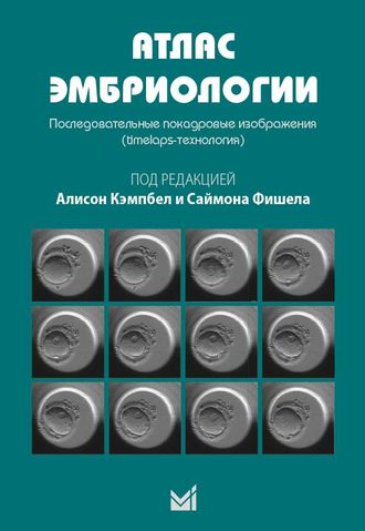 Атлас эмбриологии. Последовательные покадровые изображения (timelaps-технология). Кэмпбел А., Фишела С. &quot;МЕДпресс-информ&quot;. 2018