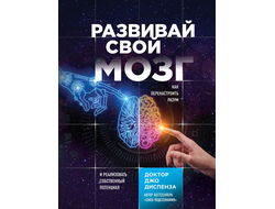 Джо Диспенза. Развивай свой мозг. Как перенастроить разум и реализовать собственный потенциал