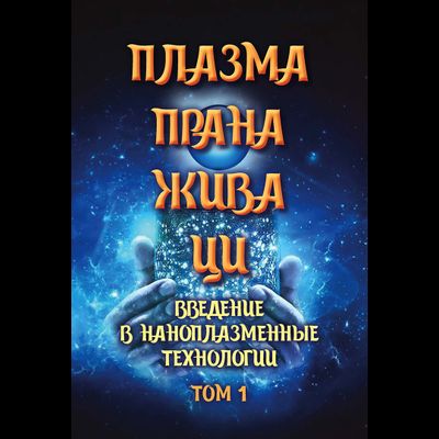 Плазма. Прана. Жива. Ци. Введение в наноплазменные технологии. Сборник материалов и статей. Издание 2, испр. Том 1.