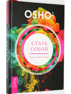 Ошо Багван Шри Раджниш. Стать собой. Путь к самопознанию. СПб.: Весь. 2018.