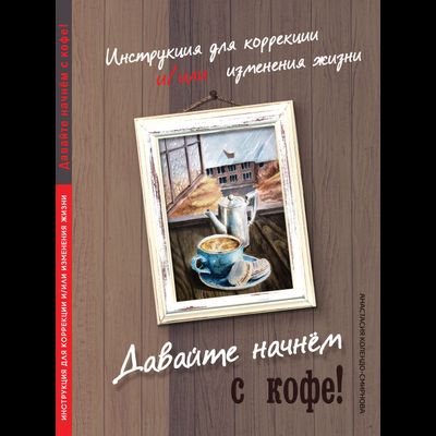 Давайте начнём с кофе! Инструкция для коррекции и/или изменения жизни. А.А.Колендо-Смирнова