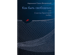 Как быть свободным или Счастье Христовой Любви - Иеромонах Симон (Безкровный)