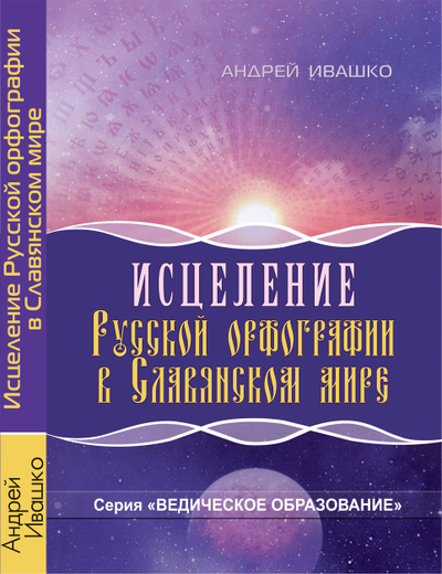 Андрей Ивашко. Исцеление русской орфографии в славянском мире. Серия «Ведическое Образование».