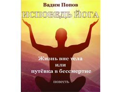 Вадим Попов. Исповедь Йога: Жизнь вне тела или путёвка в бессмертие
