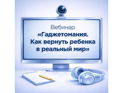 Вебинар «Гаджетомания. Как вернуть ребенка в реальный мир»
