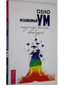 Ошо Багван Шри Раджниш. Независимый ум: научись жить свободно. СПб.: Весь. 2017.