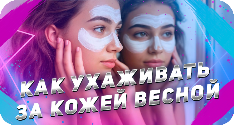 Как ухаживать за кожей весной