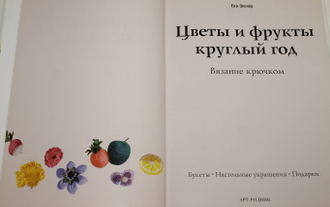 Экснер Ева. Цветы и фрукты круглый год. Вязание крючком. М.: АРТ-Родник. 2007г.