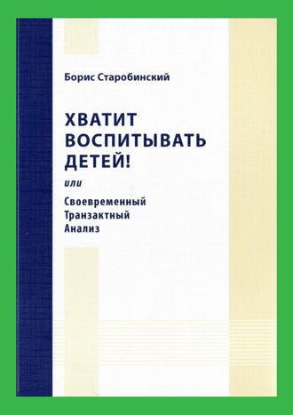 Хватит воспитывать детей! или Своевременный транзактный анализ.  Борис Старобинский