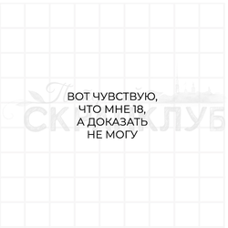 штамп чувствую, что мне 18, а доказать не могу